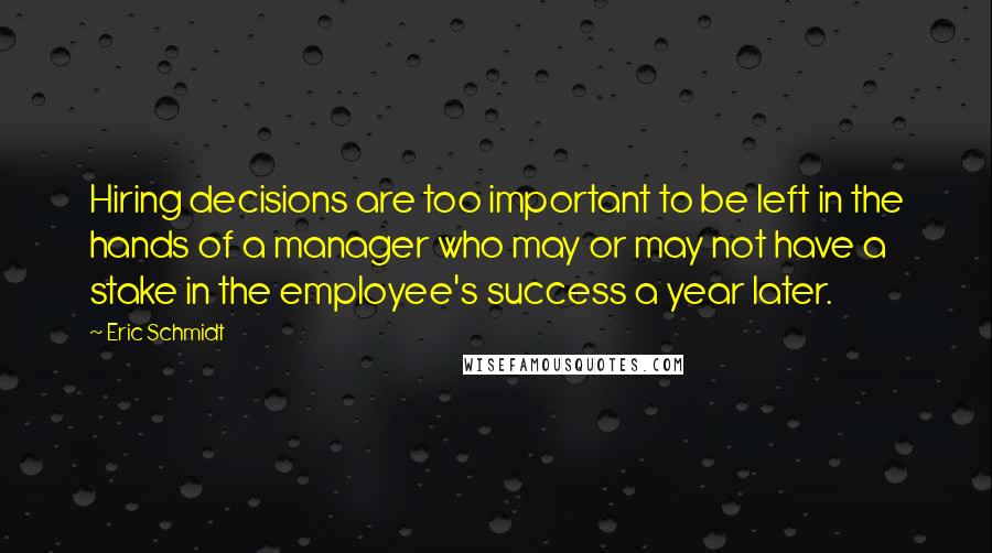 Eric Schmidt Quotes: Hiring decisions are too important to be left in the hands of a manager who may or may not have a stake in the employee's success a year later.