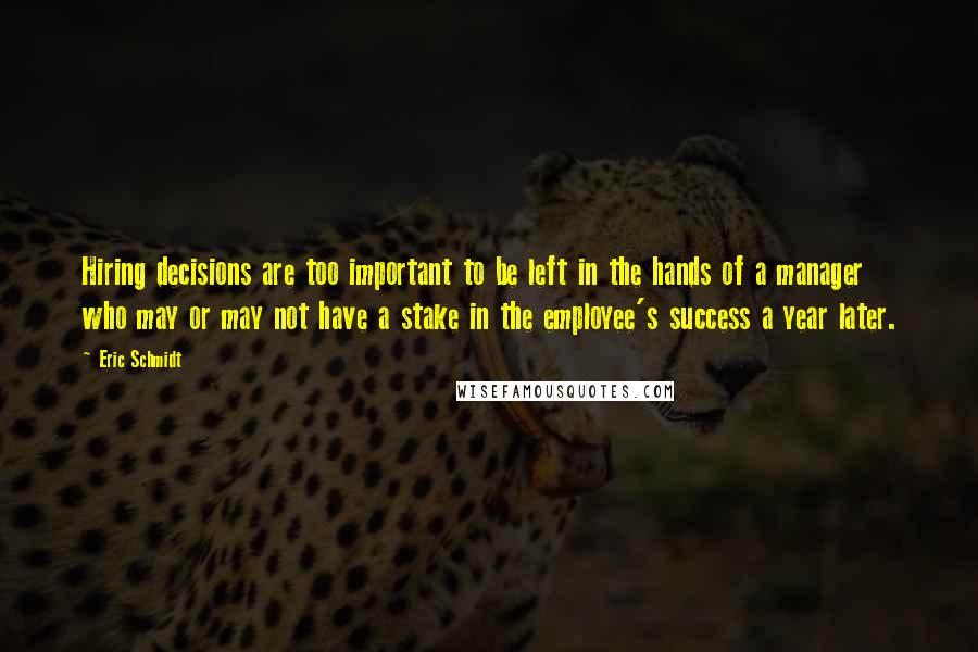 Eric Schmidt Quotes: Hiring decisions are too important to be left in the hands of a manager who may or may not have a stake in the employee's success a year later.