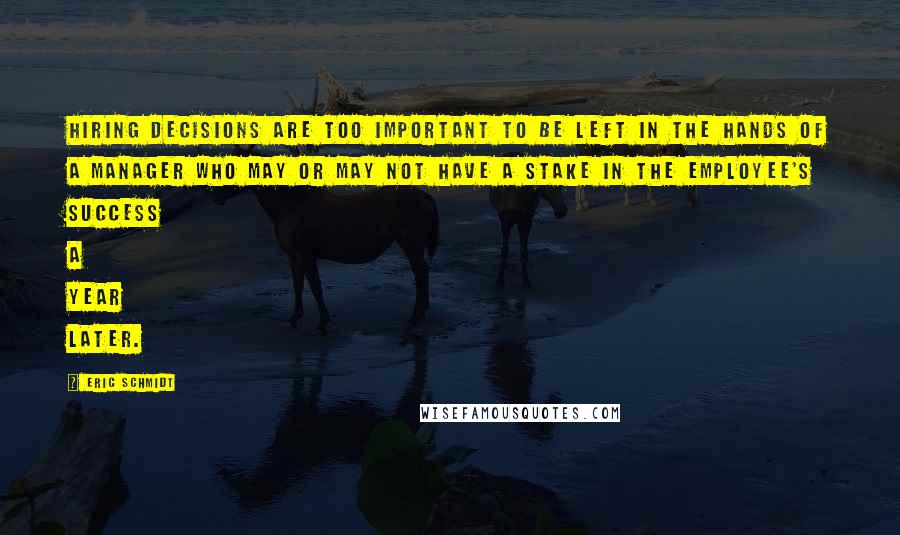 Eric Schmidt Quotes: Hiring decisions are too important to be left in the hands of a manager who may or may not have a stake in the employee's success a year later.