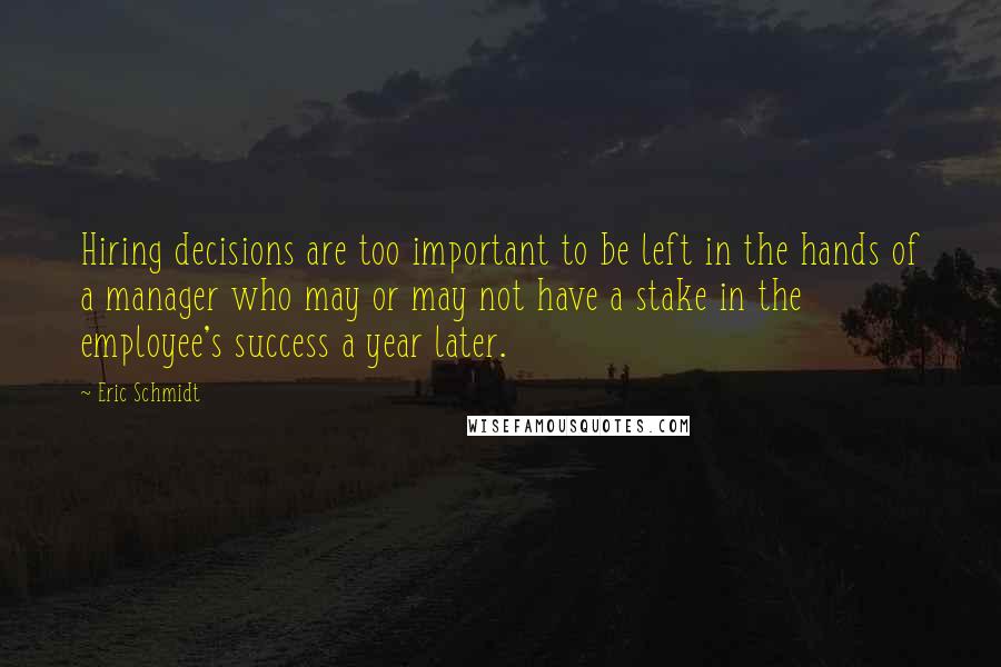 Eric Schmidt Quotes: Hiring decisions are too important to be left in the hands of a manager who may or may not have a stake in the employee's success a year later.