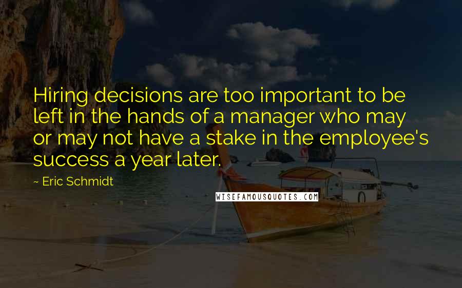 Eric Schmidt Quotes: Hiring decisions are too important to be left in the hands of a manager who may or may not have a stake in the employee's success a year later.