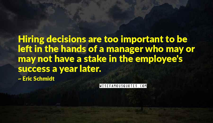 Eric Schmidt Quotes: Hiring decisions are too important to be left in the hands of a manager who may or may not have a stake in the employee's success a year later.
