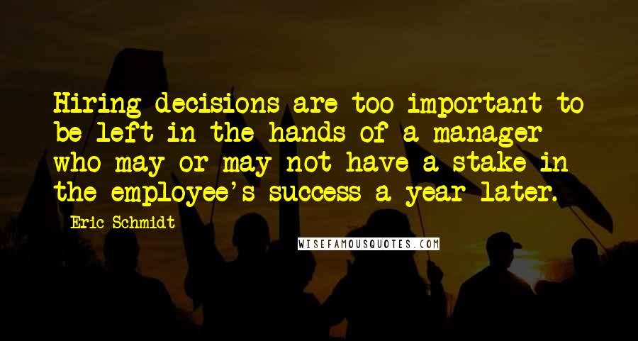 Eric Schmidt Quotes: Hiring decisions are too important to be left in the hands of a manager who may or may not have a stake in the employee's success a year later.