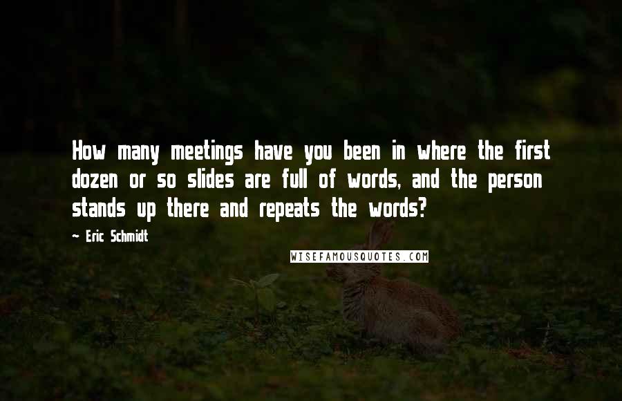 Eric Schmidt Quotes: How many meetings have you been in where the first dozen or so slides are full of words, and the person stands up there and repeats the words?