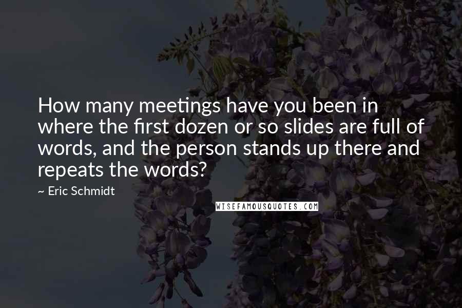 Eric Schmidt Quotes: How many meetings have you been in where the first dozen or so slides are full of words, and the person stands up there and repeats the words?