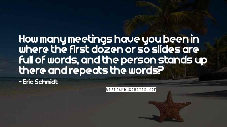 Eric Schmidt Quotes: How many meetings have you been in where the first dozen or so slides are full of words, and the person stands up there and repeats the words?