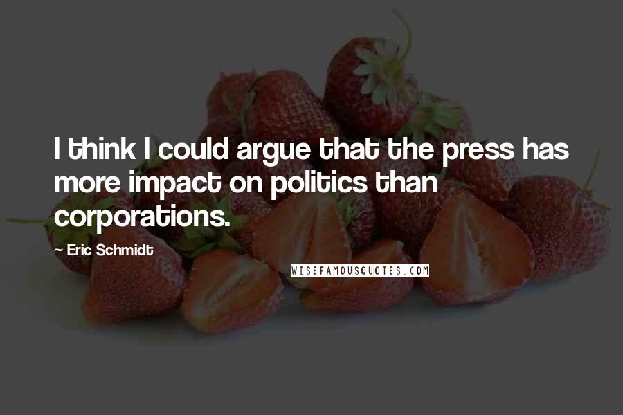Eric Schmidt Quotes: I think I could argue that the press has more impact on politics than corporations.