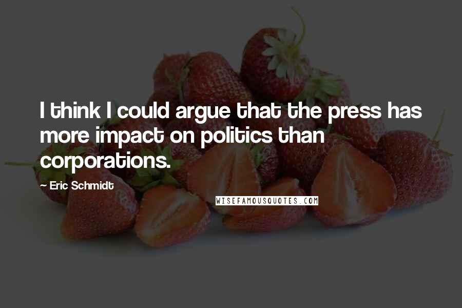 Eric Schmidt Quotes: I think I could argue that the press has more impact on politics than corporations.