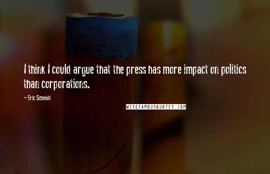 Eric Schmidt Quotes: I think I could argue that the press has more impact on politics than corporations.