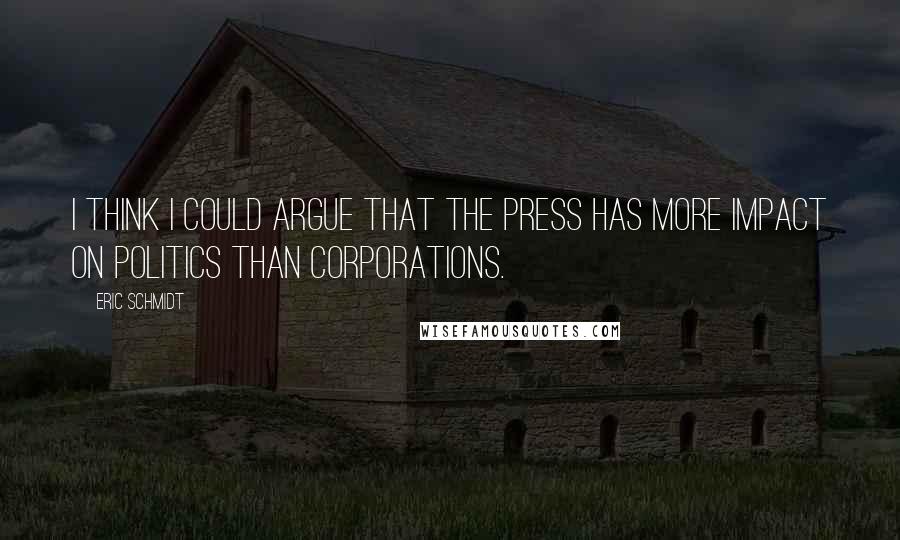 Eric Schmidt Quotes: I think I could argue that the press has more impact on politics than corporations.