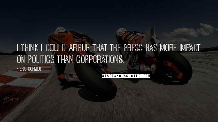 Eric Schmidt Quotes: I think I could argue that the press has more impact on politics than corporations.