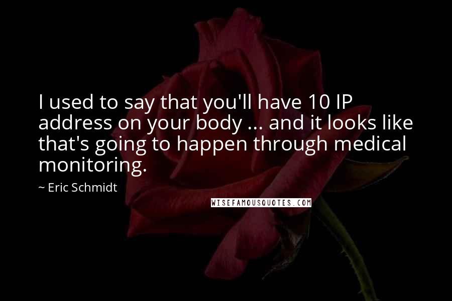 Eric Schmidt Quotes: I used to say that you'll have 10 IP address on your body ... and it looks like that's going to happen through medical monitoring.