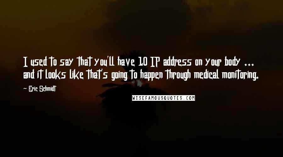 Eric Schmidt Quotes: I used to say that you'll have 10 IP address on your body ... and it looks like that's going to happen through medical monitoring.