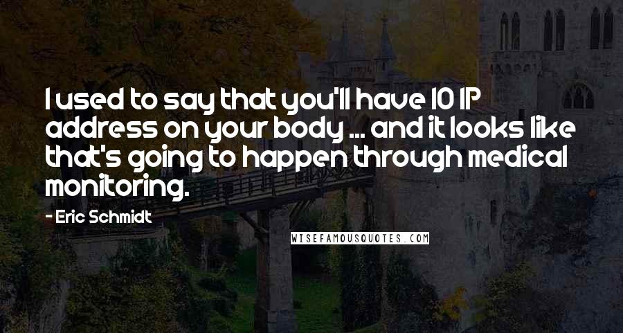 Eric Schmidt Quotes: I used to say that you'll have 10 IP address on your body ... and it looks like that's going to happen through medical monitoring.