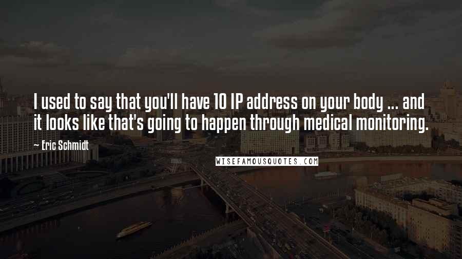 Eric Schmidt Quotes: I used to say that you'll have 10 IP address on your body ... and it looks like that's going to happen through medical monitoring.