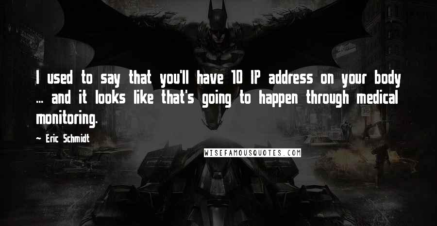 Eric Schmidt Quotes: I used to say that you'll have 10 IP address on your body ... and it looks like that's going to happen through medical monitoring.