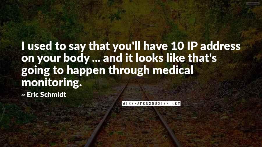 Eric Schmidt Quotes: I used to say that you'll have 10 IP address on your body ... and it looks like that's going to happen through medical monitoring.