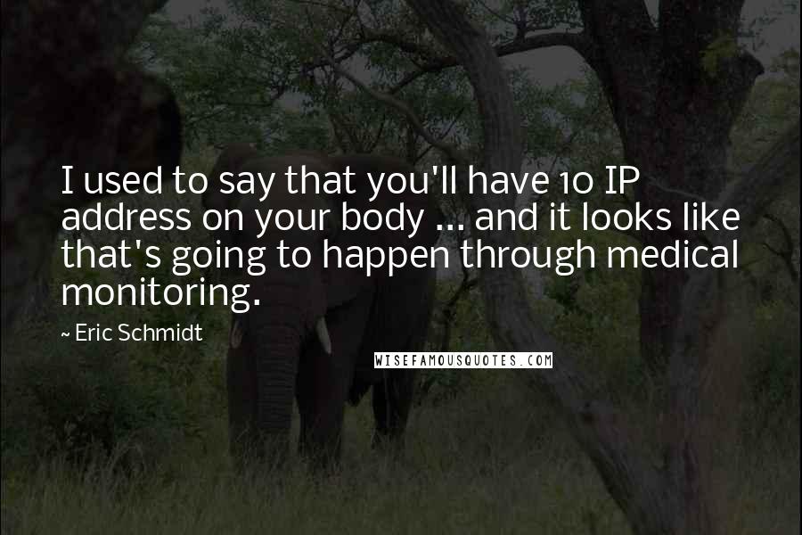 Eric Schmidt Quotes: I used to say that you'll have 10 IP address on your body ... and it looks like that's going to happen through medical monitoring.