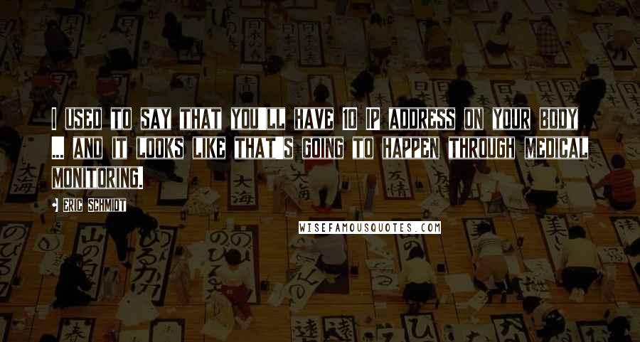 Eric Schmidt Quotes: I used to say that you'll have 10 IP address on your body ... and it looks like that's going to happen through medical monitoring.