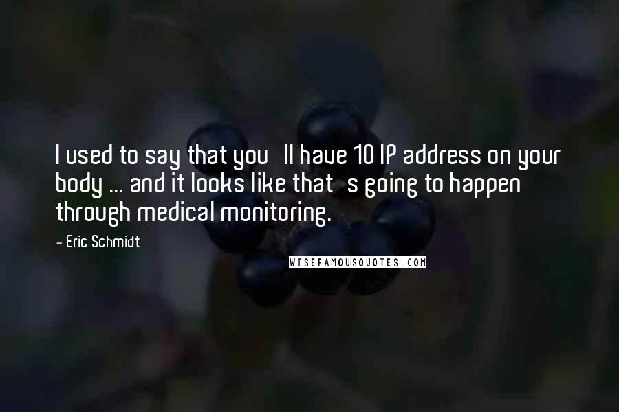 Eric Schmidt Quotes: I used to say that you'll have 10 IP address on your body ... and it looks like that's going to happen through medical monitoring.