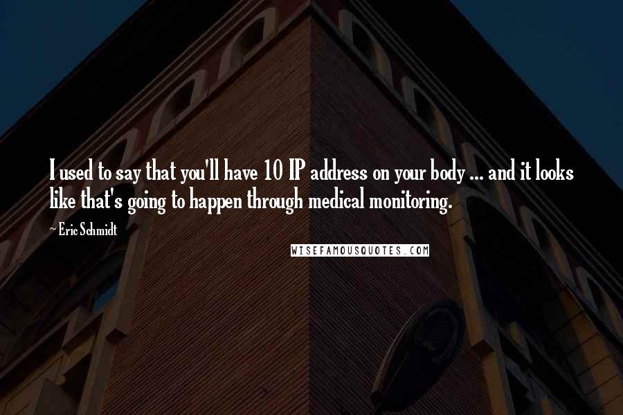 Eric Schmidt Quotes: I used to say that you'll have 10 IP address on your body ... and it looks like that's going to happen through medical monitoring.