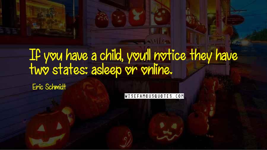 Eric Schmidt Quotes: If you have a child, you'll notice they have two states: asleep or online.