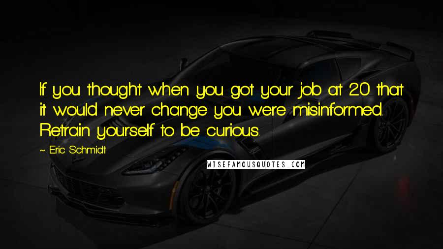 Eric Schmidt Quotes: If you thought when you got your job at 20 that it would never change you were misinformed. Retrain yourself to be curious.