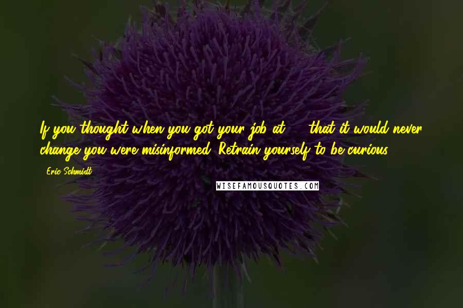 Eric Schmidt Quotes: If you thought when you got your job at 20 that it would never change you were misinformed. Retrain yourself to be curious.