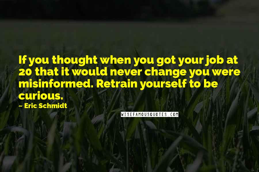 Eric Schmidt Quotes: If you thought when you got your job at 20 that it would never change you were misinformed. Retrain yourself to be curious.