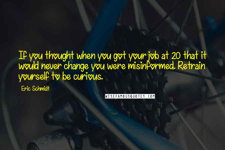 Eric Schmidt Quotes: If you thought when you got your job at 20 that it would never change you were misinformed. Retrain yourself to be curious.