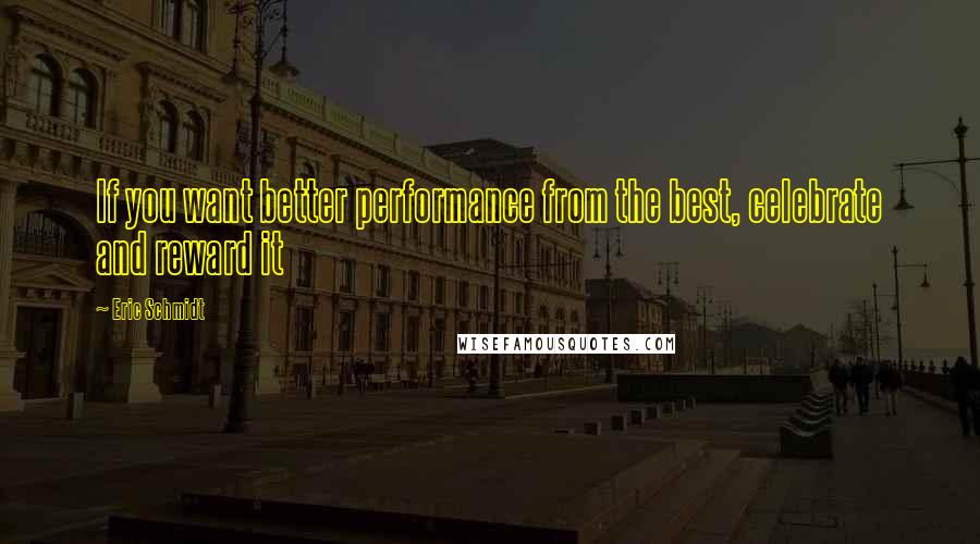 Eric Schmidt Quotes: If you want better performance from the best, celebrate and reward it