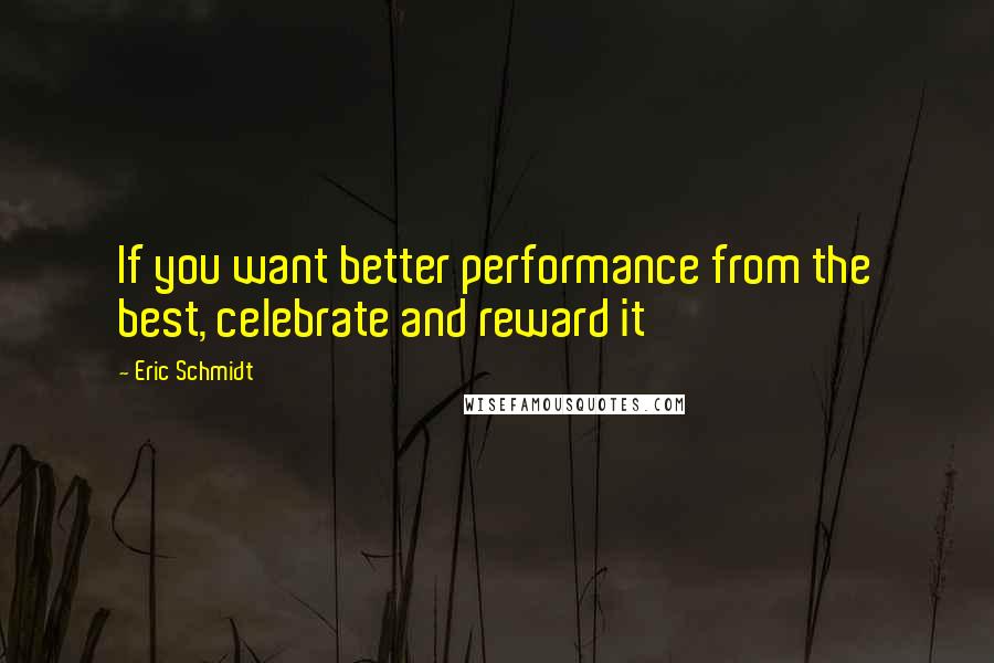 Eric Schmidt Quotes: If you want better performance from the best, celebrate and reward it