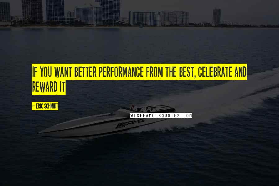 Eric Schmidt Quotes: If you want better performance from the best, celebrate and reward it