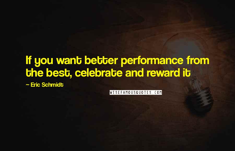 Eric Schmidt Quotes: If you want better performance from the best, celebrate and reward it