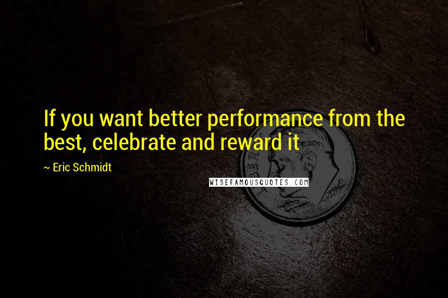 Eric Schmidt Quotes: If you want better performance from the best, celebrate and reward it