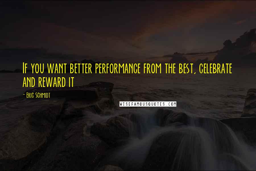 Eric Schmidt Quotes: If you want better performance from the best, celebrate and reward it