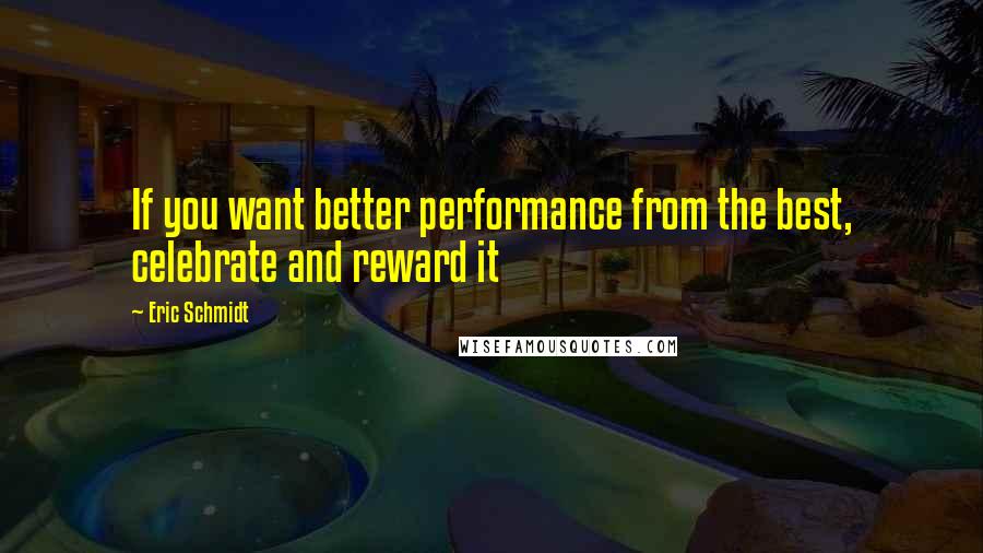 Eric Schmidt Quotes: If you want better performance from the best, celebrate and reward it