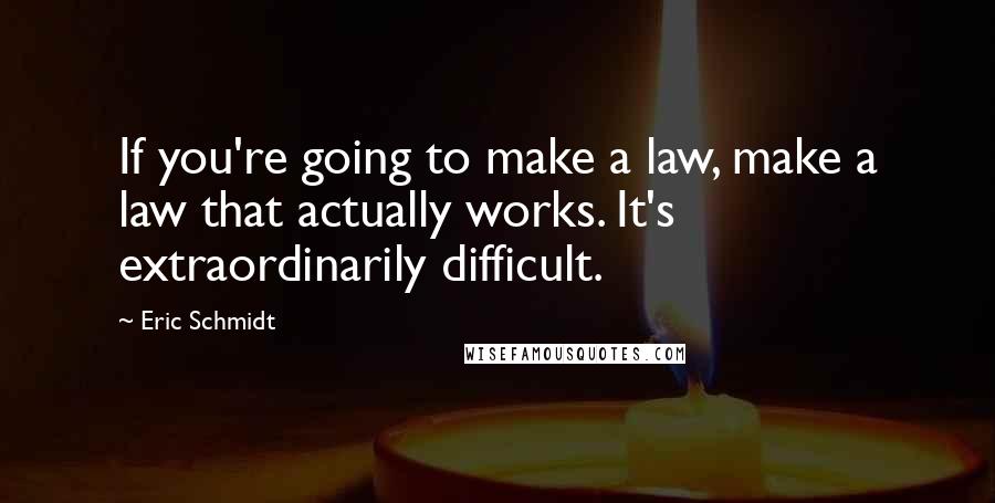 Eric Schmidt Quotes: If you're going to make a law, make a law that actually works. It's extraordinarily difficult.