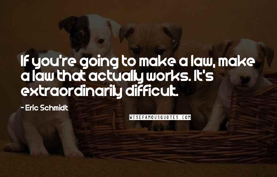 Eric Schmidt Quotes: If you're going to make a law, make a law that actually works. It's extraordinarily difficult.