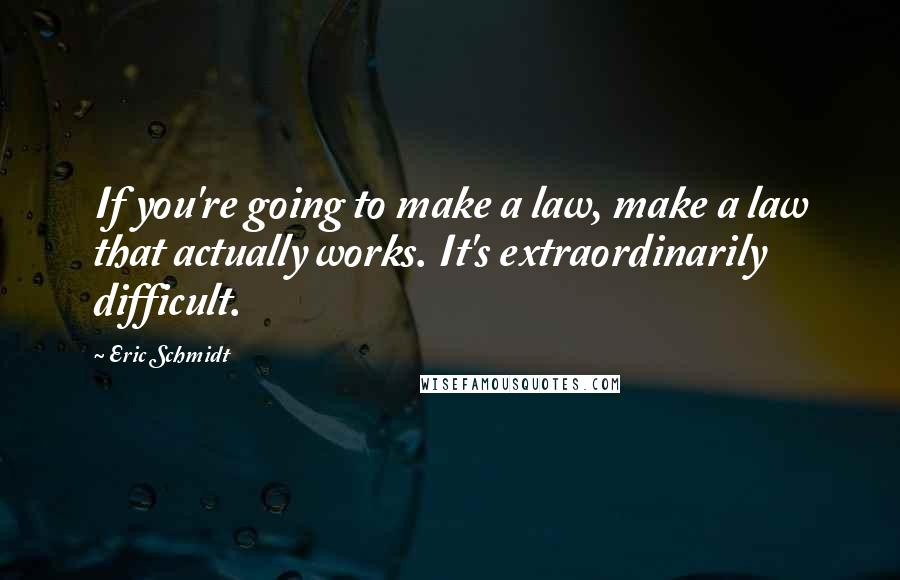 Eric Schmidt Quotes: If you're going to make a law, make a law that actually works. It's extraordinarily difficult.
