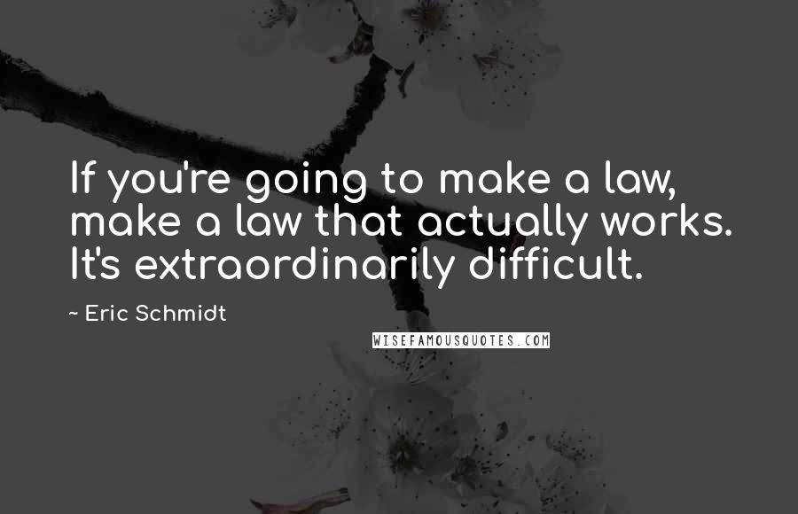 Eric Schmidt Quotes: If you're going to make a law, make a law that actually works. It's extraordinarily difficult.