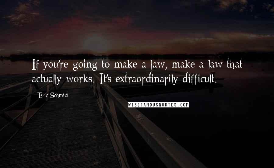 Eric Schmidt Quotes: If you're going to make a law, make a law that actually works. It's extraordinarily difficult.