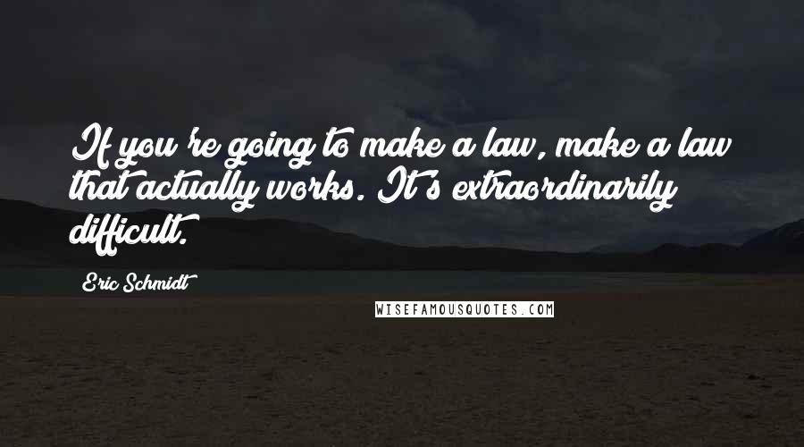 Eric Schmidt Quotes: If you're going to make a law, make a law that actually works. It's extraordinarily difficult.