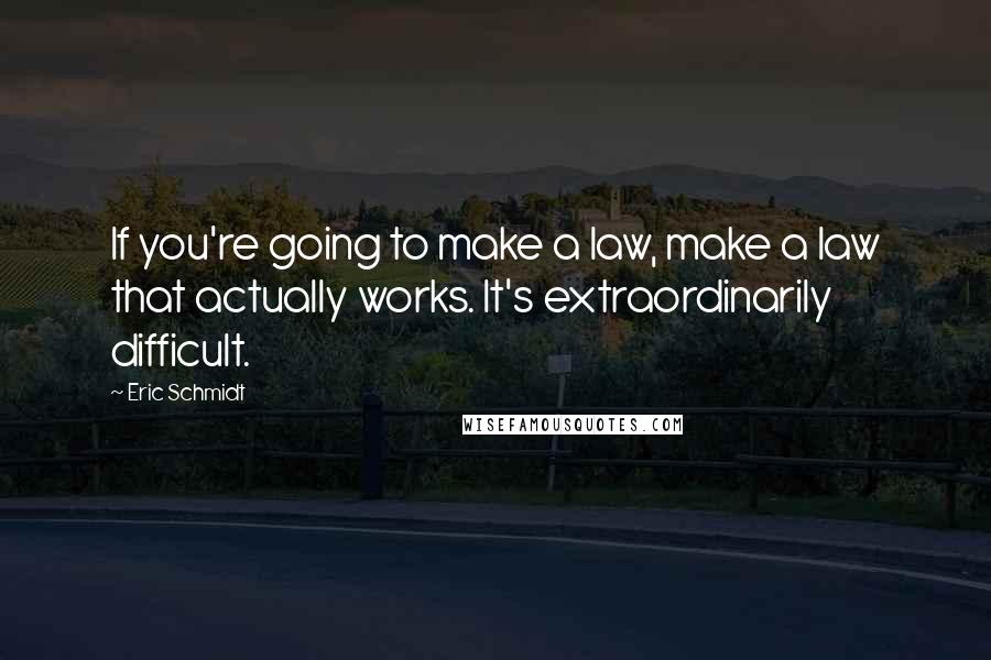 Eric Schmidt Quotes: If you're going to make a law, make a law that actually works. It's extraordinarily difficult.