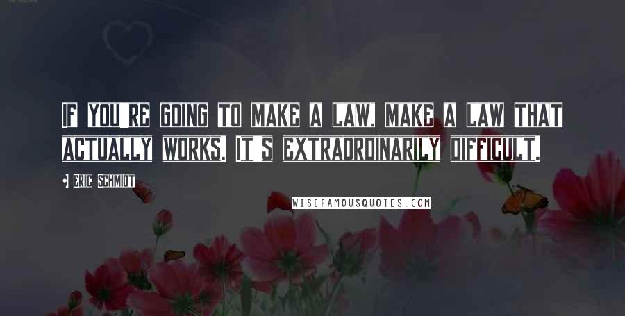 Eric Schmidt Quotes: If you're going to make a law, make a law that actually works. It's extraordinarily difficult.