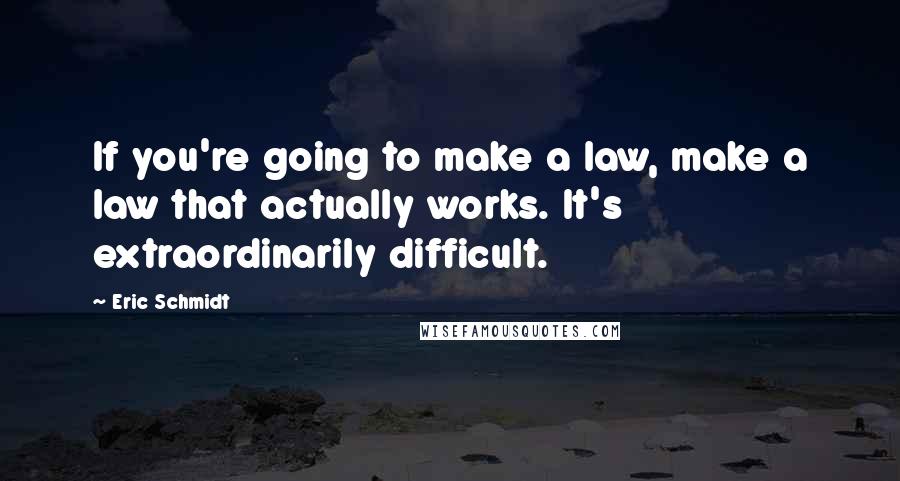 Eric Schmidt Quotes: If you're going to make a law, make a law that actually works. It's extraordinarily difficult.