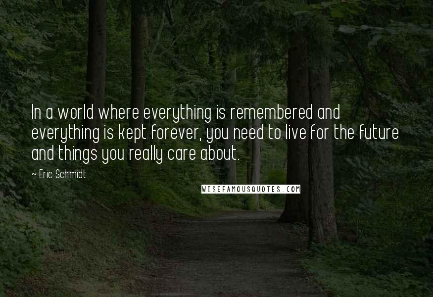 Eric Schmidt Quotes: In a world where everything is remembered and everything is kept forever, you need to live for the future and things you really care about.