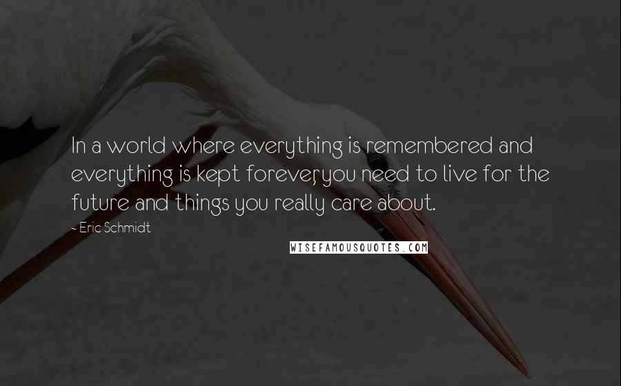 Eric Schmidt Quotes: In a world where everything is remembered and everything is kept forever, you need to live for the future and things you really care about.