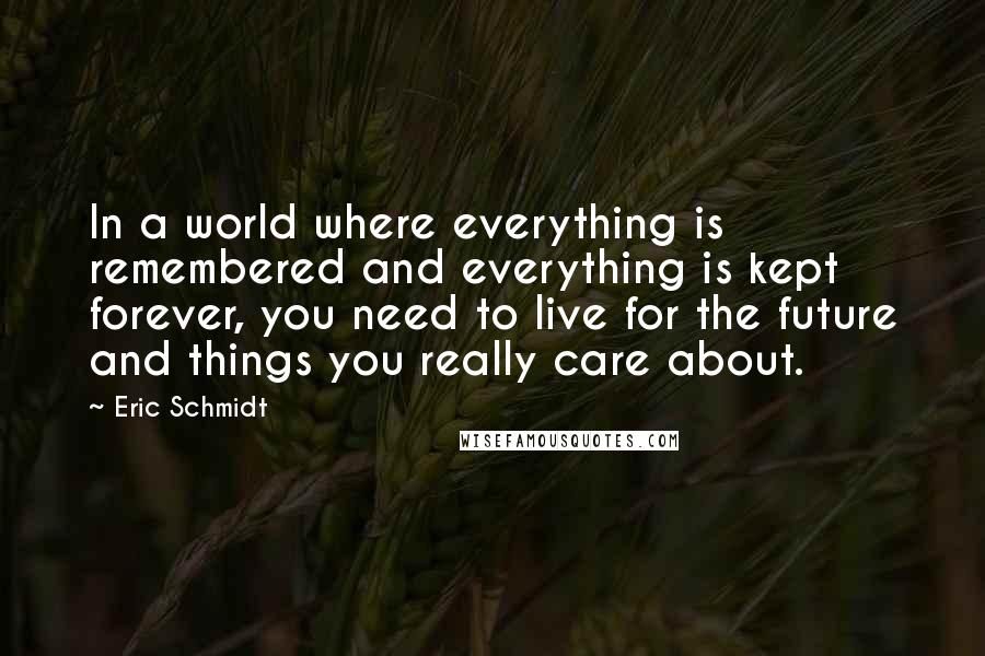 Eric Schmidt Quotes: In a world where everything is remembered and everything is kept forever, you need to live for the future and things you really care about.