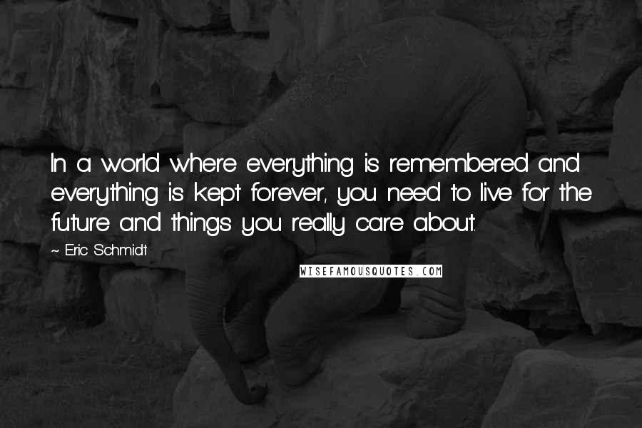 Eric Schmidt Quotes: In a world where everything is remembered and everything is kept forever, you need to live for the future and things you really care about.